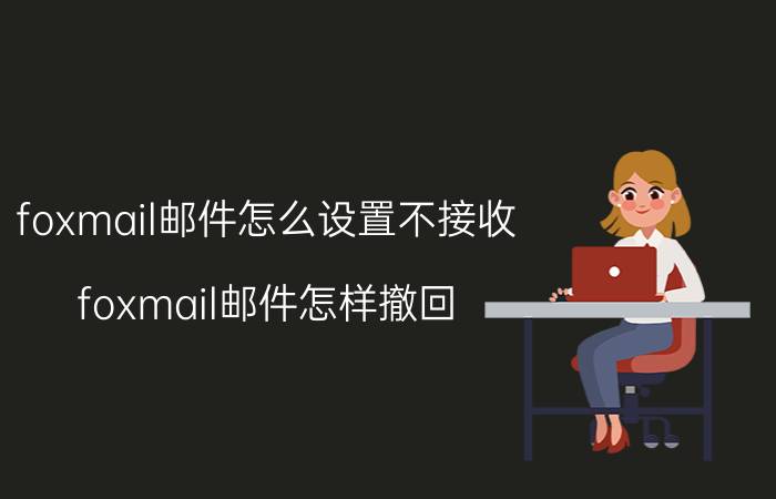 foxmail邮件怎么设置不接收 foxmail邮件怎样撤回？